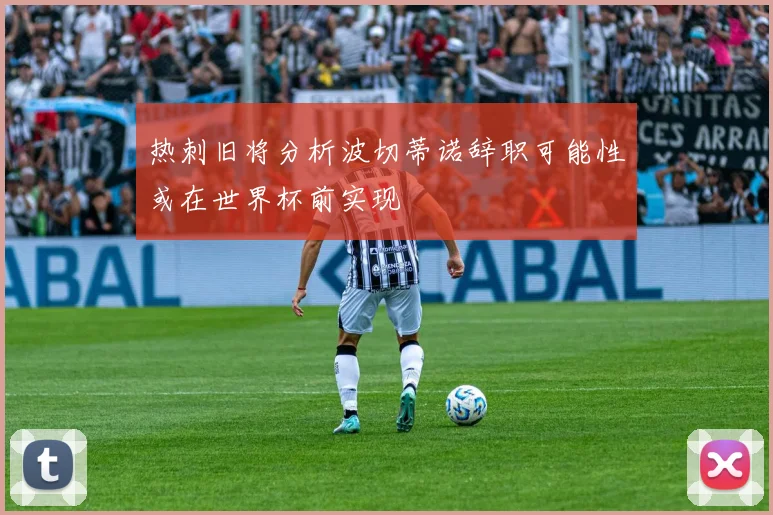 热刺旧将分析波切蒂诺辞职可能性或在世界杯前实现