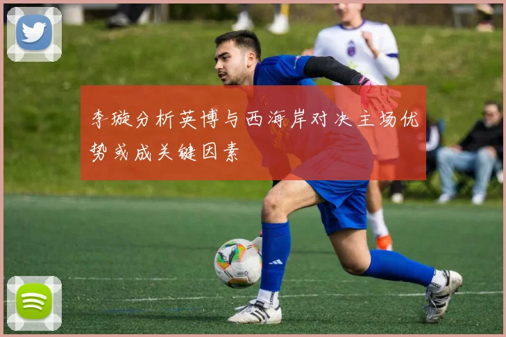 李璇分析英博与西海岸对决主场优势或成关键因素