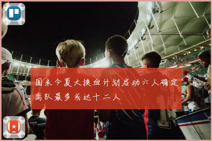 国米今夏大换血计划启动六人确定离队最多或达十二人