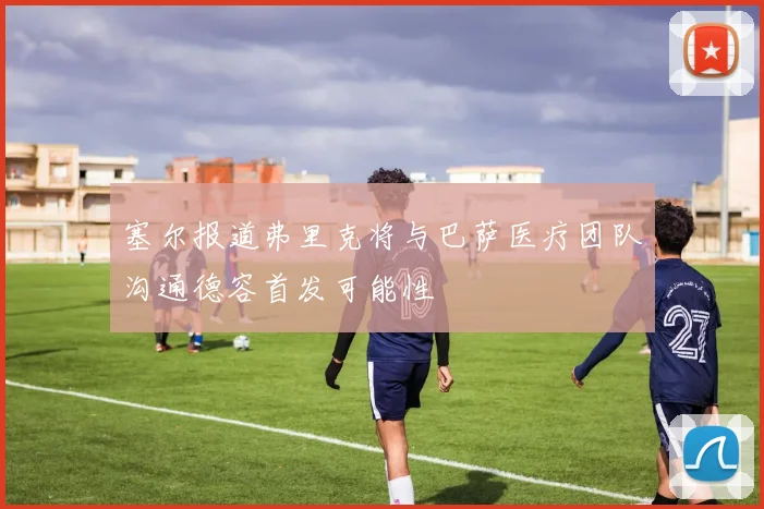 塞尔报道弗里克将与巴萨医疗团队沟通德容首发可能性