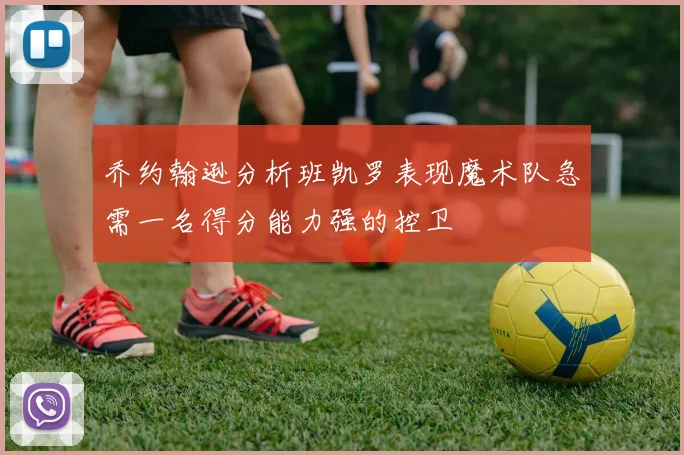 乔约翰逊分析班凯罗表现魔术队急需一名得分能力强的控卫