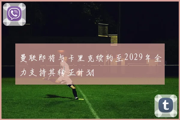 曼联即将与卡里克续约至2029年全力支持其转正计划