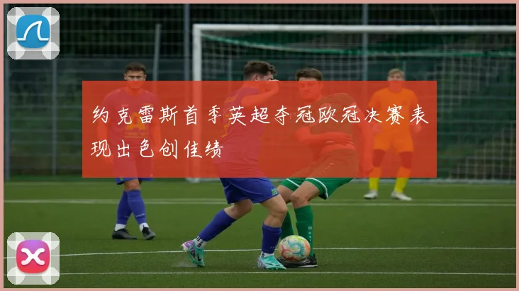 约克雷斯首季英超夺冠欧冠决赛表现出色创佳绩