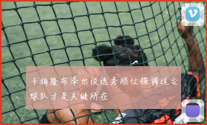 卡梅隆布泽尔谈选秀顺位强调适合球队才是关键所在