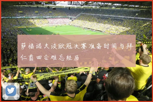 萨福诺夫谈欧冠决赛准备时间与拜仁首回合难忘经历