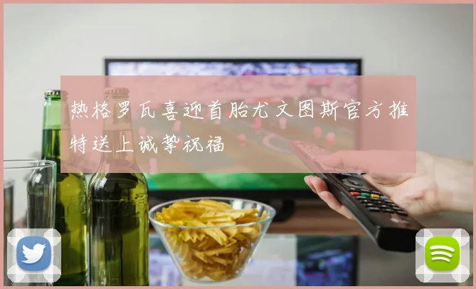 热格罗瓦喜迎首胎尤文图斯官方推特送上诚挚祝福