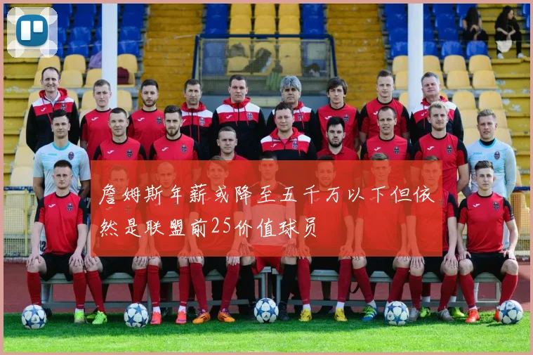 詹姆斯年薪或降至五千万以下但依然是联盟前25价值球员