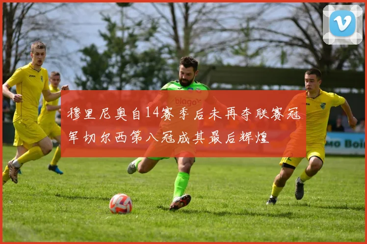 穆里尼奥自14赛季后未再夺联赛冠军切尔西第八冠成其最后辉煌