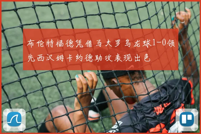 布伦特福德凭借马夫罗乌龙球1-0领先西汉姆卡约德助攻表现出色