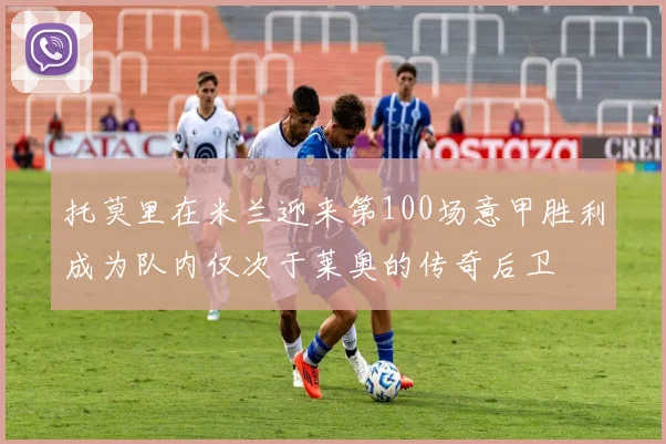 托莫里在米兰迎来第100场意甲胜利成为队内仅次于莱奥的传奇后卫