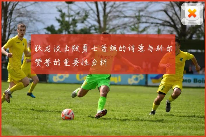 狄龙谈击败勇士晋级的诗意与科尔赞誉的重要性分析