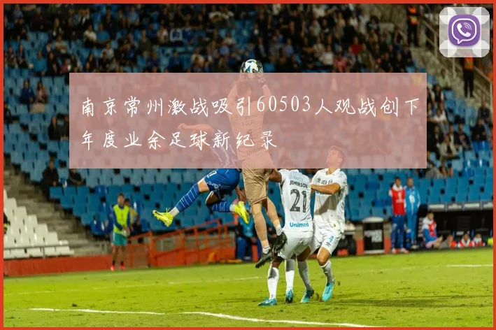南京常州激战吸引60503人观战创下年度业余足球新纪录