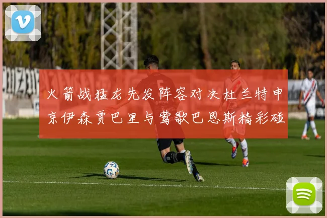 火箭战猛龙先发阵容对决杜兰特申京伊森贾巴里与莺歌巴恩斯精彩碰撞