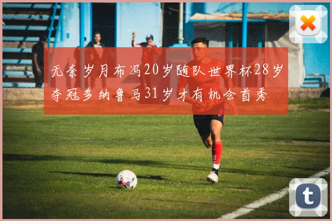 无奈岁月布冯20岁随队世界杯28岁夺冠多纳鲁马31岁才有机会首秀