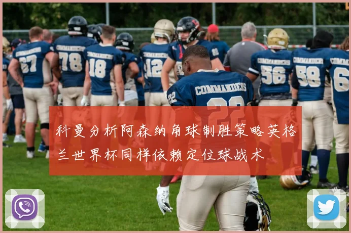 科曼分析阿森纳角球制胜策略英格兰世界杯同样依赖定位球战术