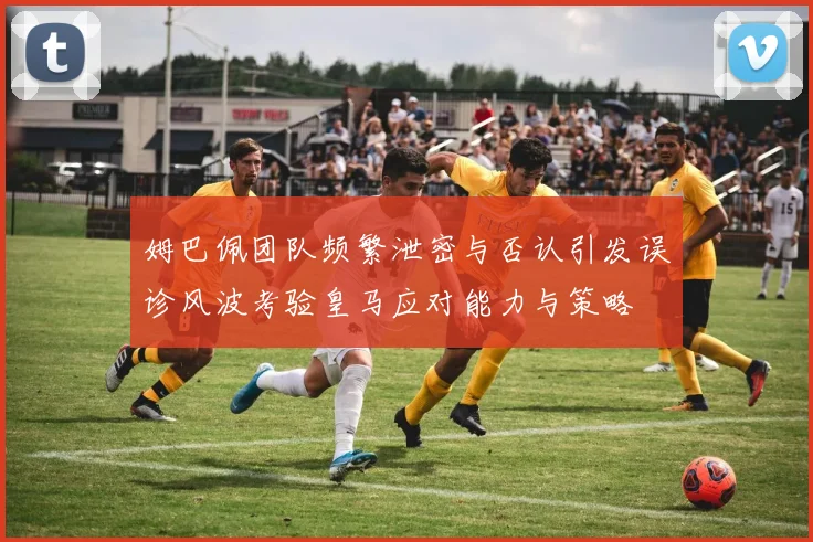 姆巴佩团队频繁泄密与否认引发误诊风波考验皇马应对能力与策略