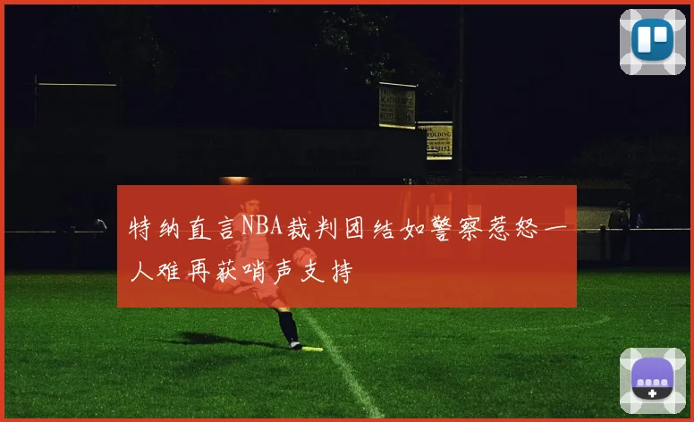 特纳直言NBA裁判团结如警察惹怒一人难再获哨声支持