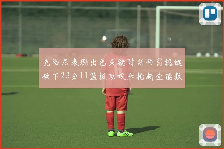 克洛尼表现出色关键时刻两罚稳健砍下23分11篮板助攻和抢断全能数据