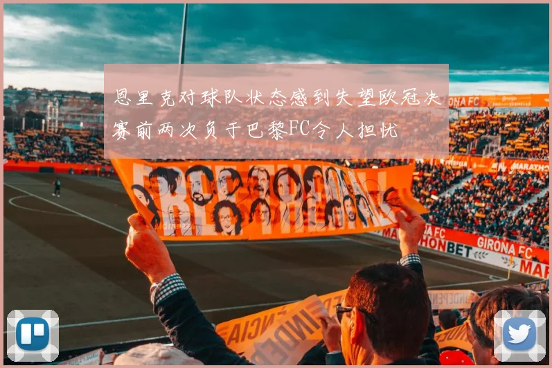 恩里克对球队状态感到失望欧冠决赛前两次负于巴黎FC令人担忧