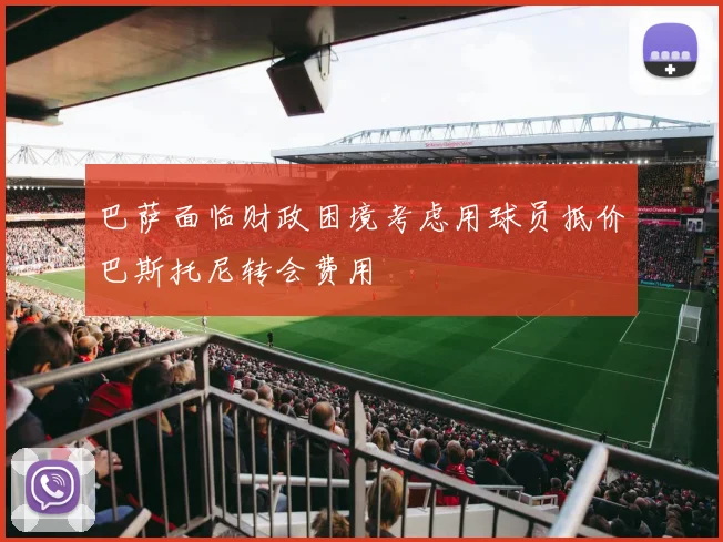 巴萨面临财政困境考虑用球员抵价巴斯托尼转会费用