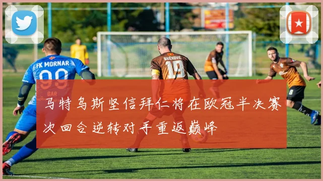 马特乌斯坚信拜仁将在欧冠半决赛次回合逆转对手重返巅峰