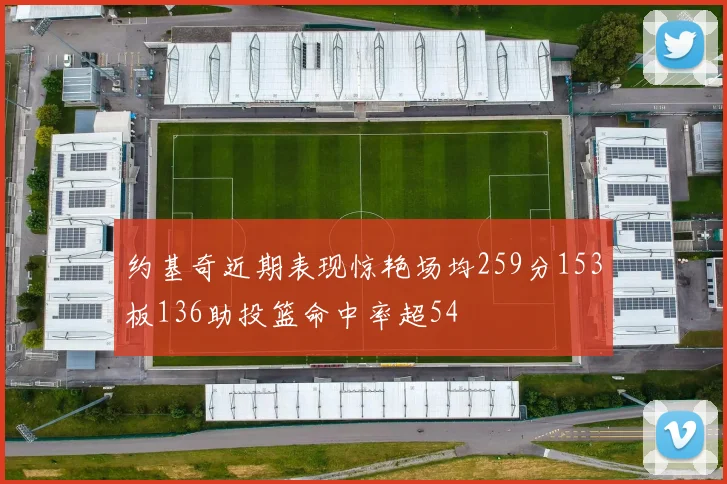 约基奇近期表现惊艳场均259分153板136助投篮命中率超54