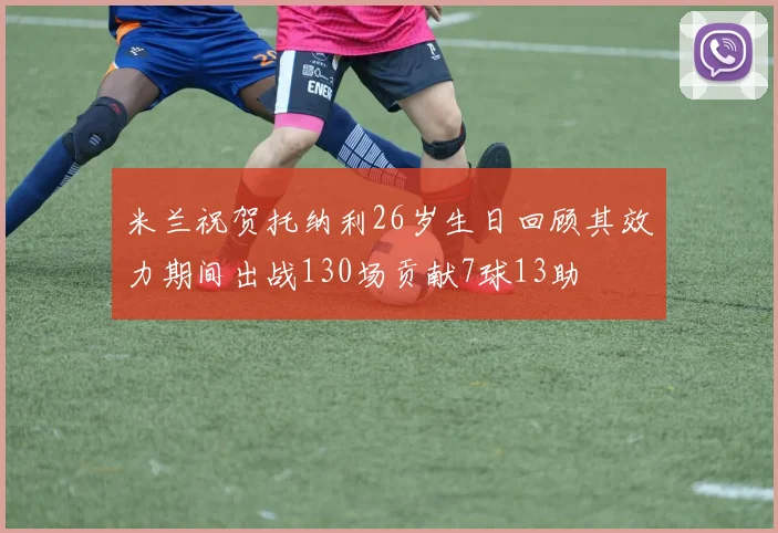 米兰祝贺托纳利26岁生日回顾其效力期间出战130场贡献7球13助