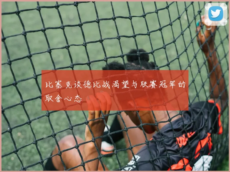 比塞克谈德比战渴望与联赛冠军的取舍心态