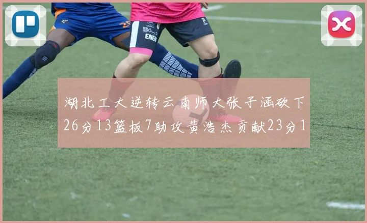 湖北工大逆转云南师大张子涵砍下26分13篮板7助攻黄浩杰贡献23分10篮板