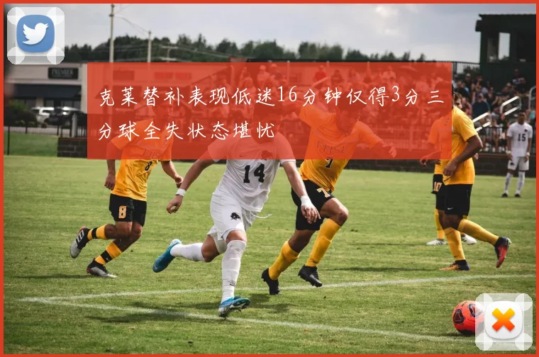 克莱替补表现低迷16分钟仅得3分三分球全失状态堪忧