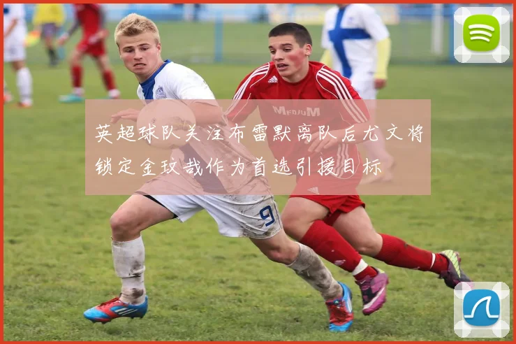 英超球队关注布雷默离队后尤文将锁定金玟哉作为首选引援目标