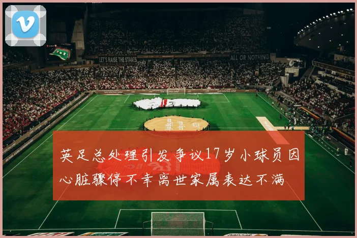 英足总处理引发争议17岁小球员因心脏骤停不幸离世家属表达不满