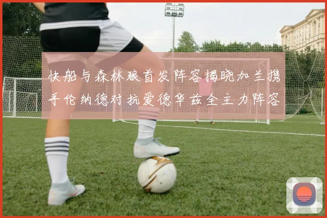快船与森林狼首发阵容揭晓加兰携手伦纳德对抗爱德华兹全主力阵容