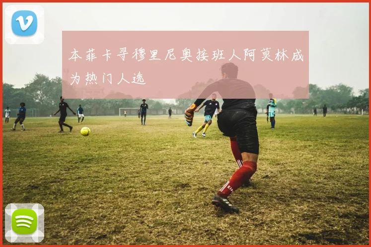 本菲卡寻穆里尼奥接班人阿莫林成为热门人选