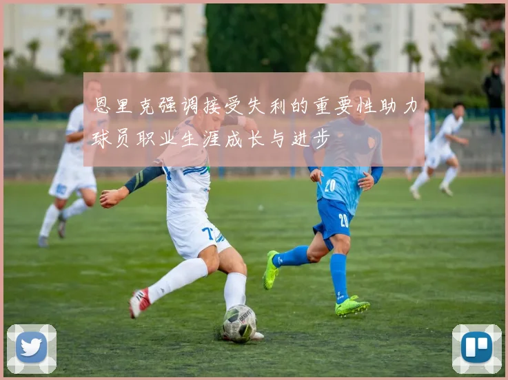 恩里克强调接受失利的重要性助力球员职业生涯成长与进步