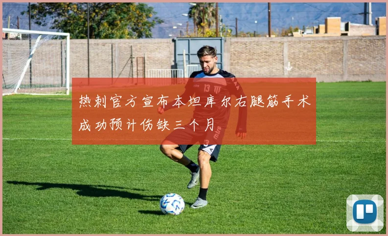 热刺官方宣布本坦库尔右腿筋手术成功预计伤缺三个月