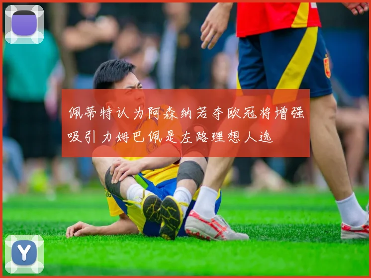 佩蒂特认为阿森纳若夺欧冠将增强吸引力姆巴佩是左路理想人选